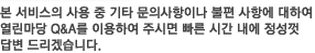 본 서비스의 사용 중 기타 문의사항이나 불편 사항에 대하여 열린마당 Q&A를 이용하여 주시면 빠른 시간 내에 정성껏 답변 드리겠습니다.