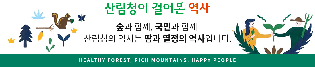 산림청이 걸어온 역사 숲과함께, 국민과 함께, 산림청의 역사는 땀과 열정의 역사입니다. HEALTHY FOREST, RICH MOUNTAINS, HAPPY PEOPLE