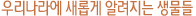 우리나라에 새롭게 알려지는 생물들
