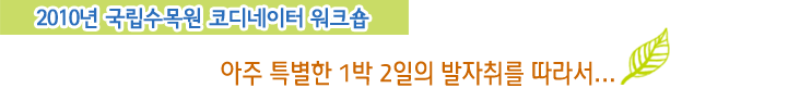 2010년 국립수목원 코디네이터 워크숍 - 아주 특별한 1박2일의 발자취를 따라서...