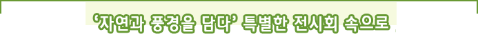 ‘자연과 풍경을 담다’특별한 전시회 속으로