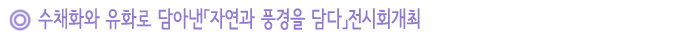   수채화와 유화로 담아낸「자연과 풍경을 담다」전시회개최 