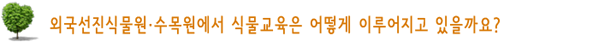외국선진식물원·수목원에서 식물교육은 어떻게 이루어지고 있을까요?