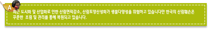 최근 도시화 및 산업화로 인한 산림면적감소, 산림토양산성화가 생물다양성을 위협하고 있습니다만 한국의 산림훼손은 꾸준한 조림 및 관리를 통해 복원되고 있습니다. 