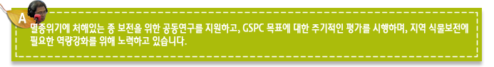 A7. 멸종위기에 처해있는 종 보전을 위한 공동연구를 지원하고, GSPC 목표에 대한 주기적인 평가를 시행하며, 지역 식물보전에 필요한 역량강화를 위해 노력하고 있습니다. 