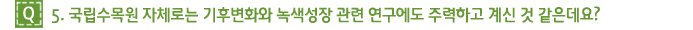 Q5. 국립수목원 자체로는 기후변화와 녹색성장 관련 연구에도 주력하고 계신 것 같은데요?  