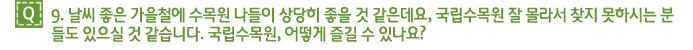 Q9. 날씨 좋은 가을철에 수목원 나들이 상당히 좋을 것 같은데요, 국립수목원 잘 몰라서 찾지 못하시는 분들도 있으실 것 같습니다. 국립수목원, 어떻게 즐길 수 있나요?