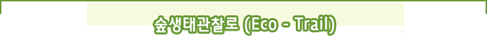 숲생태관찰로 (Eco - Trail)