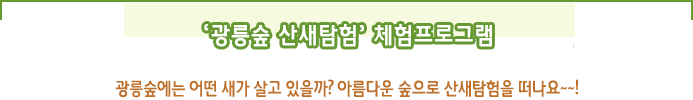 「광릉숲 산새탐험」체험프로그램 광릉숲에는 어떤 새가 살고 있을까? 아름다운 숲으로 산새탐험을 떠나요~~!