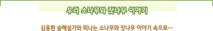 우리 소나무와 잣나무 이야기
김용환 숲해설가와 떠나는 소나무와 잣나무 이야기 속으로~~
