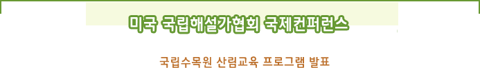 미국 국립해설가협회 국제컨퍼런스
국립수목원 산림교육 프로그램 발표