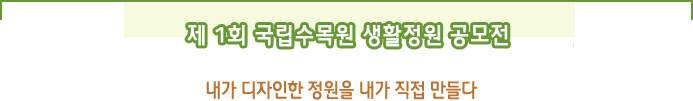 제 1회 국립수목원 생활정원 공모전
 내가 디자인한 정원을 내가 직접 만들다