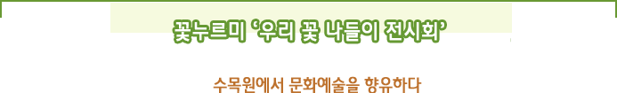 꽃누르미「우리 꽃 나들이 전시회」 
수목원에서 문화예술을 향유하다