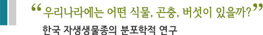 우리나라에는 어떤 식물, 곤충, 버섯이 있을까? 한국 자생생물종의 분포학적 연구