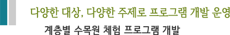 다양한 대상, 다양한 주제로 프로그램 개발 운영  계층별 수목원 체험 프로그램 개발