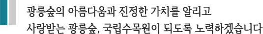 광릉숲의 아름다움과 진정한 가치를 알리고 사랑받는 광릉숲, 국립수목원이 되도록 노력하겠습니다