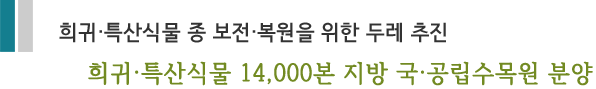 희귀·특산식물 종 보전·복원을 위한 두레 추진 희귀·특산식물 14,000본 지방 국·공립수목원 분양