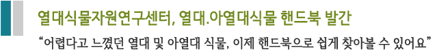 열대식물자원연구센터, 열대, 아열대식물 핸드북 발간 “어렵다고 느꼈던 열대 및 아열대 식물, 이제 핸드북으로 쉽게 찾아볼 수 있어요”