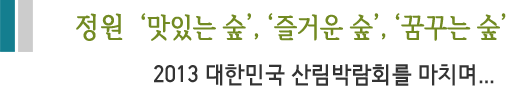정원  ‘맛있는 숲’, ‘즐거운 숲’, ‘꿈꾸는 숲’ 2013 대한민국 산림박랍회를 마치며...