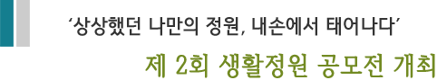 '상상했던 나만의 정원, 내손에서 태어나다' 제 2회 생활정원 공모전 개최