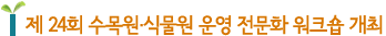 제 24회 수목원·식물원 운영 전문화 워크숍 개최 