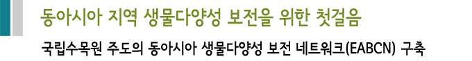 동아시아 지역 생물다양성 보전을 위한 첫걸음 국립수목원 주도의 동아시아 생물다양성 보전 네트워크(EABCN) 구축
